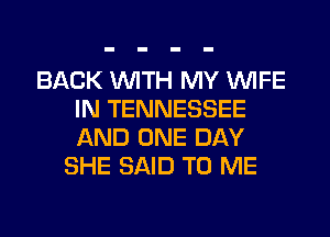 BACK WITH MY WIFE
IN TENNESSEE
AND ONE DAY

SHE SAID TO ME