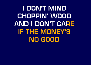 I DOMT MIND
CHOPPIN' WOOD
AND I DON'T CARE
IF THE MONEY'S
NO GOOD

g