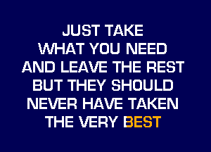 JUST TAKE
WHAT YOU NEED
AND LEAVE THE REST
BUT THEY SHOULD
NEVER HAVE TAKEN
THE VERY BEST