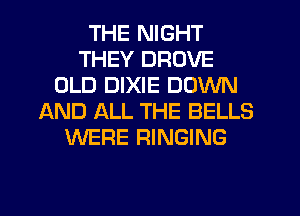 THE NIGHT
THEY DROVE
OLD DIXIE DOWN
AND ALL THE BELLS
WERE RINGING