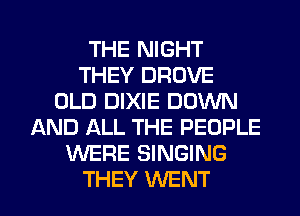 THE NIGHT
THEY DROVE
OLD DIXIE DOWN
AND ALL THE PEOPLE
'WERE SINGING

THEY WENT l