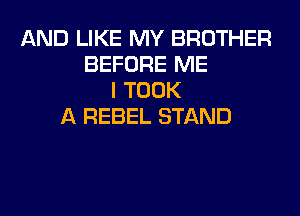 AND LIKE MY BROTHER
BEFORE ME
I TOOK
A REBEL STAND