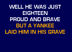 WELL HE WAS JUST
EIGHTEEN
PROUD AND BRAVE
BUT A YANKEE
LAID HIM IN HIS GRAVE