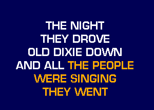 THE NIGHT
THEY DROVE
OLD DIXIE DOWN
AND ALL THE PEOPLE
'WERE SINGING

THEY WENT l