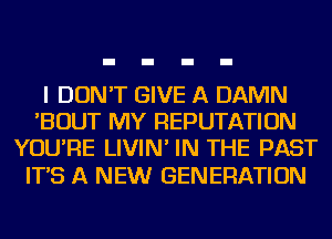 I DON'T GIVE A DAMN
'BOUT MY REPUTATION
YOU'RE LIVIN' IN THE PAST

IT'S A NEW GENERATION