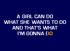 A GIRL CAN DO
WHAT SHE WANTS TO DO
AND THAT'S WHAT
I'M GONNA DO