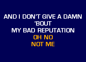 AND I DON'T GIVE A DAMN
'BOUT
MY BAD REPUTATION
OH NO
NOT ME