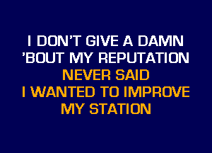 I DON'T GIVE A DAMN
'BOUT MY REPUTATION
NEVER SAID
I WANTED TO IMPROVE
MY STATION