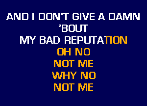 AND I DON'T GIVE A DAMN
'BOUT
MY BAD REPUTATION
OH NO
NOT ME
WHY NU
NOT ME
