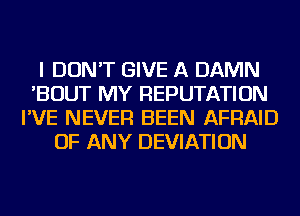 I DON'T GIVE A DAMN
'BOUT MY REPUTATION
I'VE NEVER BEEN AFRAID
OF ANY DEVIATION
