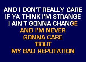AND I DON'T REALLY CARE
IF YA THINK I'M STRANGE
I AIN'T GONNA CHANGE
AND I'M NEVER
GONNA CARE
'BOUT
MY BAD REPUTATION