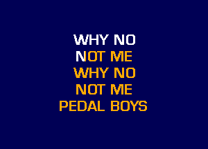 WHY NO
NOT ME
WHY N0

NOT ME
PEDAL BOYS