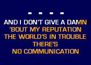 AND I DON'T GIVE A DAMN
'BOUT MY REPUTATION
THE WORLDS IN TROUBLE
THERES
NU COMMUNICATION