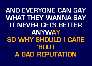 AND EVERYONE CAN SAY
WHAT THEY WANNA SAY
IT NEVER GETS BETTER
ANYWAY
SO WHY SHOULD I CARE
'BOUT
A BAD REPUTATION