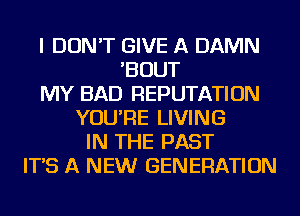 I DON'T GIVE A DAMN
'BOUT
MY BAD REPUTATION
YOU'RE LIVING
IN THE PAST
IT'S A NEW GENERATION