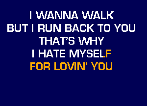 I WANNA WALK
BUT I RUN BACK TO YOU
THAT'S INHY
I HATE MYSELF
FOR LOVIN' YOU