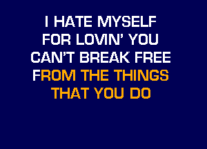I HATE MYSELF
FOR LOVIN' YOU
CAN'T BREAK FREE
FROM THE THINGS
THAT YOU DO

g