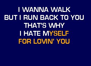 I WANNA WALK
BUT I RUN BACK TO YOU
THAT'S INHY
I HATE MYSELF
FOR LOVIN' YOU