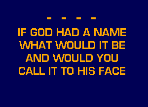 IF GOD HAD A NAME
WHAT WOULD IT BE
AND WOULD YOU
CALL IT TO HIS FACE