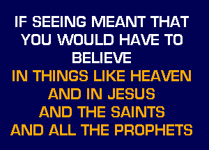 IF SEEING MEANT THAT
YOU WOULD HAVE TO
BELIEVE
IN THINGS LIKE HEAVEN
AND IN JESUS
AND THE SAINTS
AND ALL THE PROPHETS