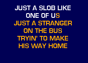 JUST A SLDB LIKE
ONE OF US
JUST A STRANGER
ON THE BUS
TRYIN' TO MAKE
HIS WAY HOME

g