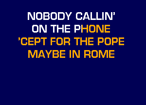 NOBODY CALLIN'
ON THE PHONE
'CEPT FOR THE POPE
MAYBE IN ROME
