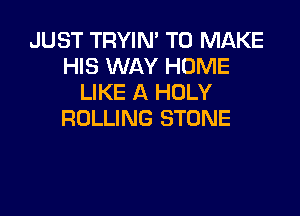 JUST TRYIN' TO MAKE
HIS WAY HOME
LIKE A HOLY

ROLLING STONE