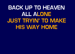 BACK UP TO HEAVEN
ALL ALONE
JUST TRYIN' TO MAKE
HIS WAY HOME