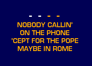 NOBODY CALLIM
ON THE PHONE
'CEPT FOR THE POPE
MAYBE IN ROME