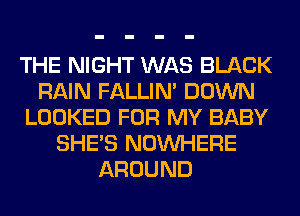 THE NIGHT WAS BLACK
RAIN FALLIM DOWN
LOOKED FOR MY BABY
SHE'S NOUVHERE
AROUND