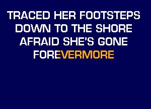 TRACED HER FOOTSTEPS
DOWN TO THE SHORE
AFRAID SHE'S GONE
FOREVERMORE