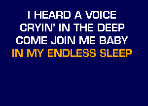 I HEARD A VOICE
CRYIN' IN THE DEEP
COME JOIN ME BABY
IN MY ENDLESS SLEEP