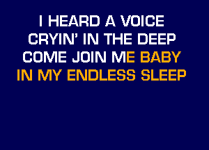 I HEARD A VOICE
CRYIN' IN THE DEEP
COME JOIN ME BABY
IN MY ENDLESS SLEEP