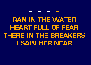 RAN IN THE WATER
HEART FULL OF FEAR
THERE IN THE BREAKERS
I SAW HER NEAR