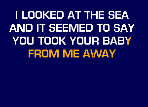 I LOOKED AT THE SEA
AND IT SEEMED TO SAY
YOU TOOK YOUR BABY

FROM ME AWAY