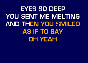 EYES SO DEEP
YOU SENT ME MELTING
AND THEN YOU SMILED

AS IF TO SAY

OH YEAH