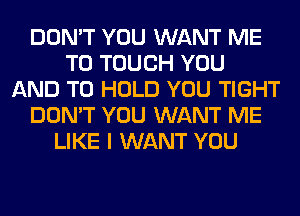 DON'T YOU WANT ME
TO TOUCH YOU
AND TO HOLD YOU TIGHT
DON'T YOU WANT ME
LIKE I WANT YOU