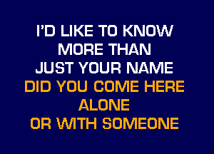 I'D LIKE TO KNOW
MORE THAN
JUST YOUR NAME
DID YOU COME HERE
ALONE
0R WTH SOMEONE