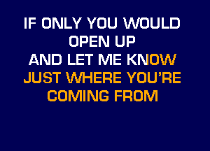 IF ONLY YOU WOULD
OPEN UP
AND LET ME KNOW
JUST WHERE YOU'RE
COMING FROM