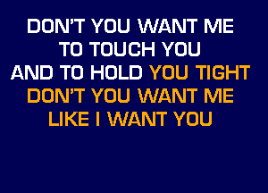 DON'T YOU WANT ME
TO TOUCH YOU
AND TO HOLD YOU TIGHT
DON'T YOU WANT ME
LIKE I WANT YOU