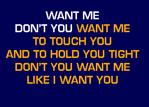 WANT ME
DON'T YOU WANT ME
TO TOUCH YOU
AND TO HOLD YOU TIGHT
DON'T YOU WANT ME
LIKE I WANT YOU