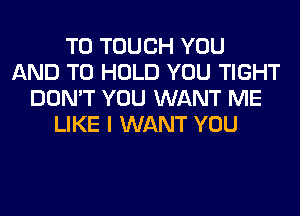 T0 TOUCH YOU
AND TO HOLD YOU TIGHT
DON'T YOU WANT ME
LIKE I WANT YOU