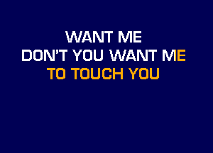 WANT ME
DON'T YOU WANT ME
TO TOUCH YOU