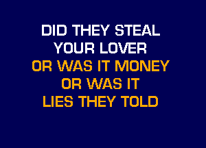 DID THEY STEAL
YOUR LOVER
0R WAS IT MONEY
0R WAS IT
LIES THEY TOLD

g