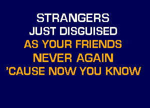 STRANGERS
JUST DISGUISED
AS YOUR FRIENDS

NEVER AGAIN
'CAUSE NOW YOU KNOW