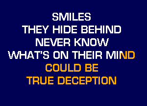 SMILES
THEY HIDE BEHIND
NEVER KNOW
WHATS ON THEIR MIND
COULD BE
TRUE DECEPTION