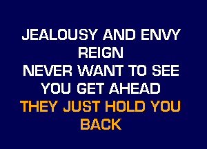 JEALOUSY AND ENW
REIGN
NEVER WANT TO SEE
YOU GET AHEAD
THEY JUST HOLD YOU
BACK