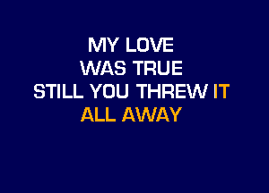 MY LOVE
WAS TRUE
STILL YOU THREW IT

ALL AWAY