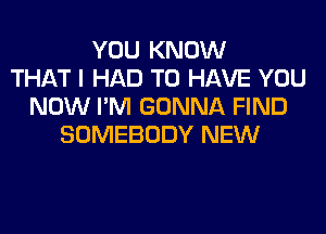 YOU KNOW
THAT I HAD TO HAVE YOU
NOW I'M GONNA FIND
SOMEBODY NEW