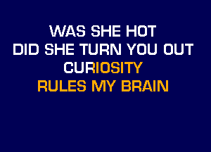 WAS SHE HOT
DID SHE TURN YOU OUT
CURIOSITY

RULES MY BRAIN